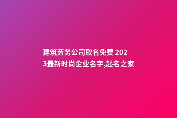 建筑劳务公司取名免费 2023最新时尚企业名字,起名之家-第1张-公司起名-玄机派